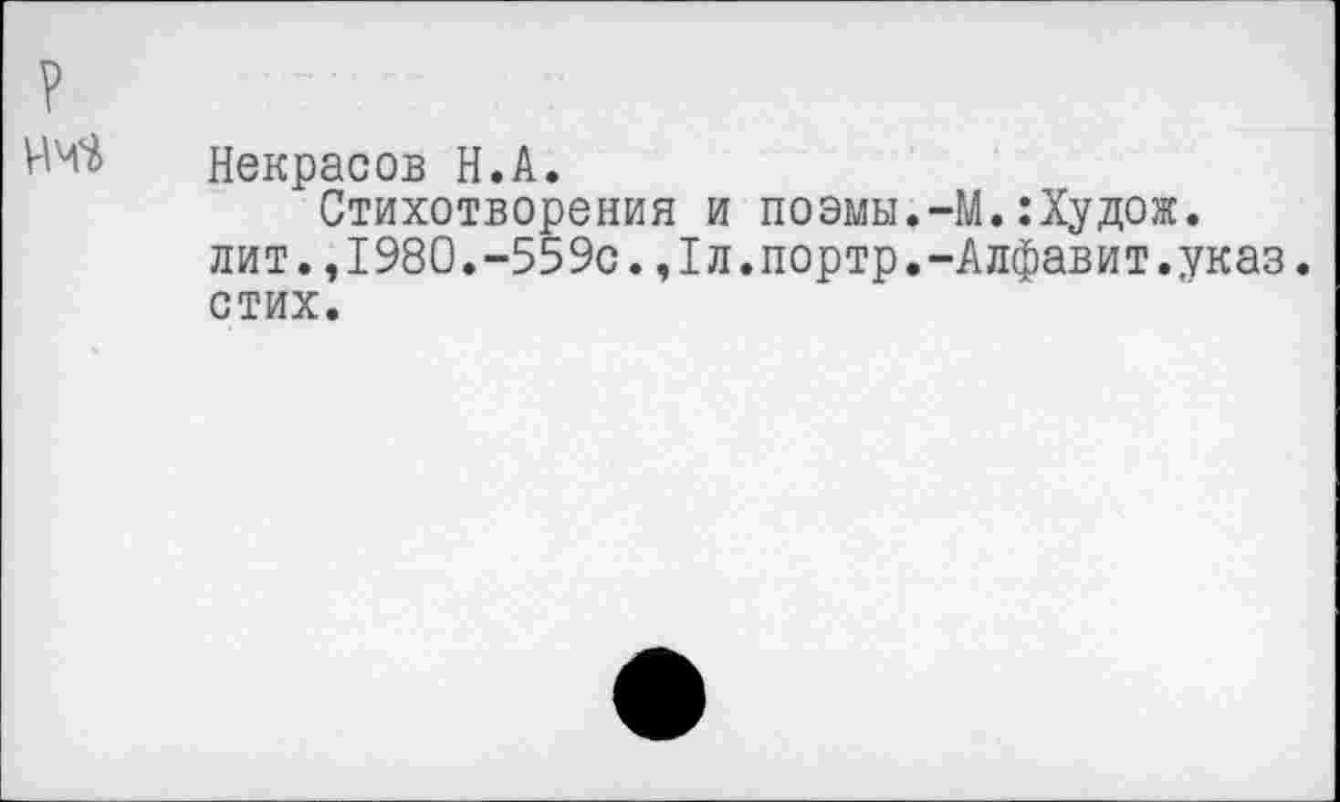 ﻿Некрасов Н.А.
Стихотворения и поэмы.-М.:Худож. лит.,1980.-559с.,1л.портр.-Алфавит.указ, стих.